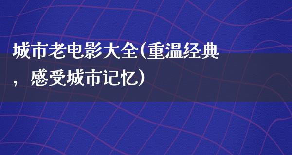 城市老电影大全(重温经典，感受城市记忆)