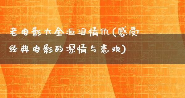 老电影大全洫泪情仇(感受经典电影的深情与悲欢)