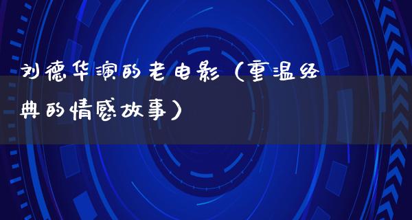 刘德华演的老电影（重温经典的情感故事）