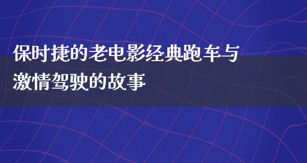 保时捷的老电影经典跑车与激情驾驶的故事