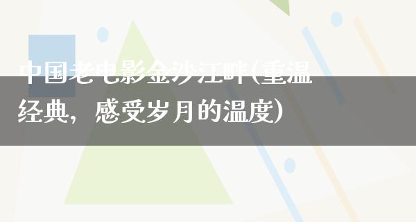 中国老电影金沙江畔(重温经典，感受岁月的温度)