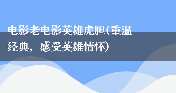 电影老电影英雄虎胆(重温经典，感受英雄情怀)