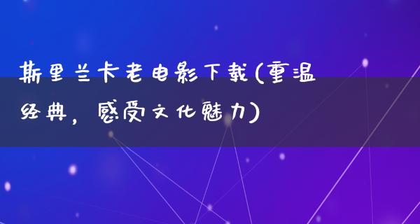 斯里兰卡老电影下载(重温经典，感受文化魅力)