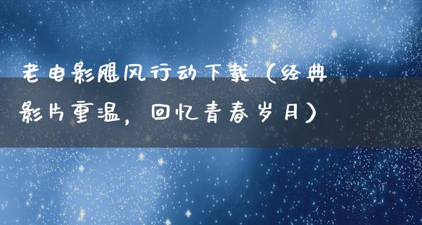 老电影飓风行动下载（经典影片重温，回忆青春岁月）