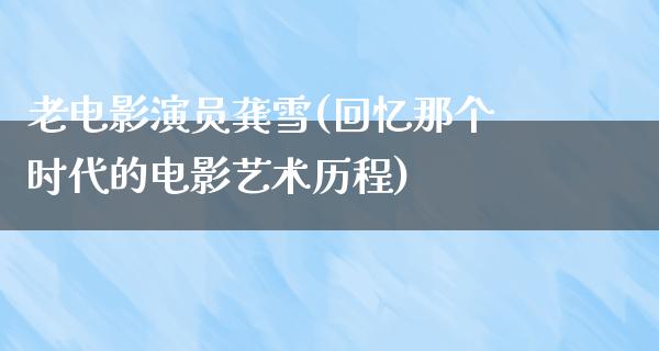 老电影演员龚雪(回忆那个时代的电影艺术历程)