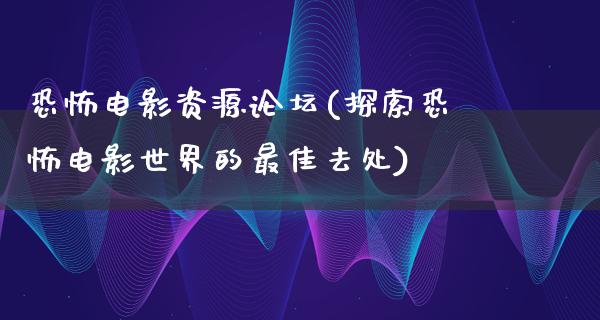 恐怖电影资源论坛(探索恐怖电影世界的最佳去处)