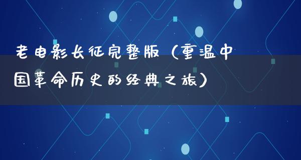 老电影长征完整版（重温中国革命历史的经典之旅）