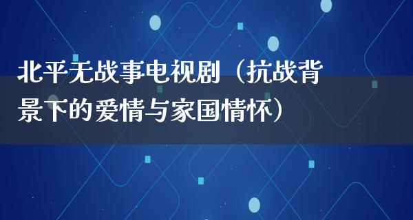 北平无战事电视剧（抗战背景下的爱情与家国情怀）