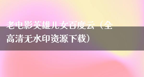 老电影英雄儿女百度云（全高清无水印资源下载）