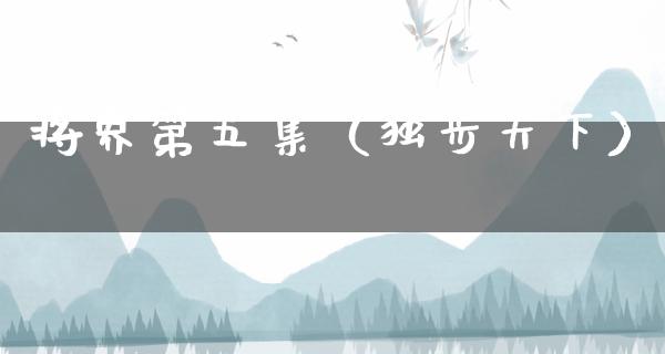 将界第五集（独步天下）