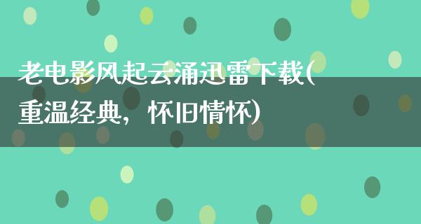 老电影风起云涌迅雷下载(重温经典，怀旧情怀)