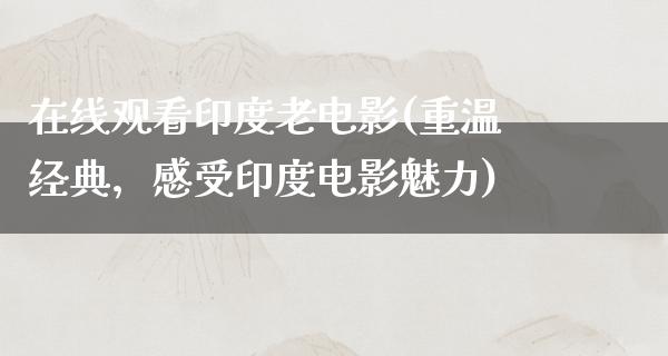 在线观看印度老电影(重温经典，感受印度电影魅力)