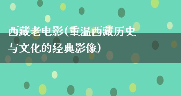 西藏老电影(重温西藏历史与文化的经典影像)