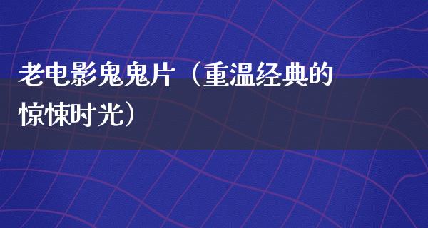 老电影鬼鬼片（重温经典的惊悚时光）