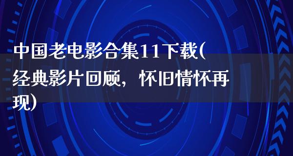 中国老电影合集11下载(经典影片回顾，怀旧情怀再现)