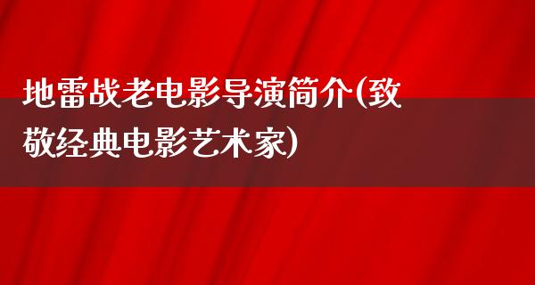 地雷战老电影导演简介(致敬经典电影艺术家)