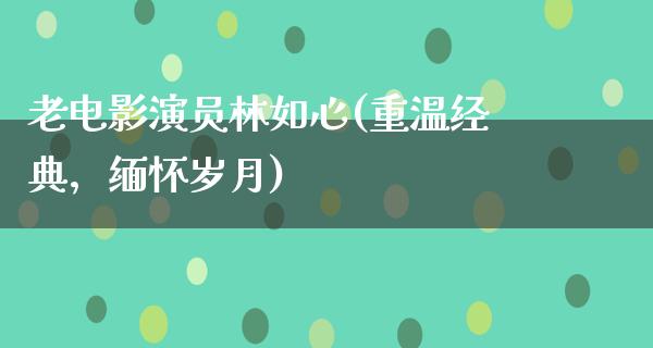 老电影演员林如心(重温经典，缅怀岁月)