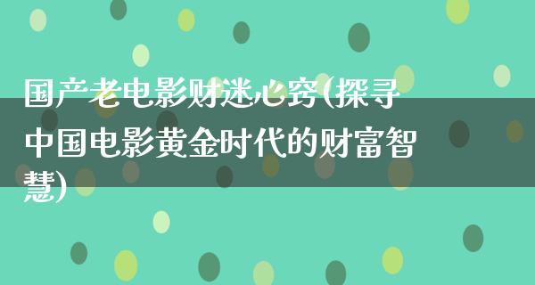 国产老电影财迷心窍(探寻中国电影黄金时代的财富智慧)