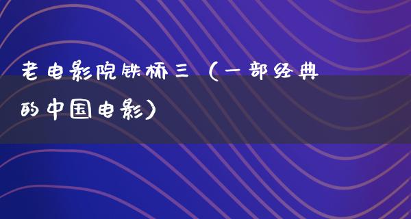 老电影院铁桥三（一部经典的中国电影）