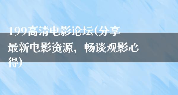 199高清电影论坛(分享最新电影资源，畅谈观影心得)