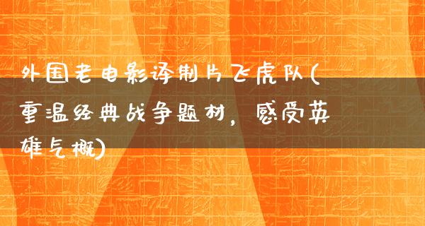 外国老电影译制片飞虎队(重温经典战争题材，感受英雄气概)