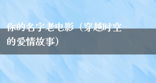 你的名字老电影（穿越时空的爱情故事）