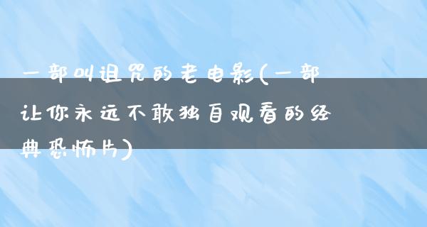 一部叫诅咒的老电影(一部让你永远不敢独自观看的经典恐怖片)