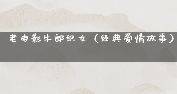 老电影牛郎织女（经典爱情故事）