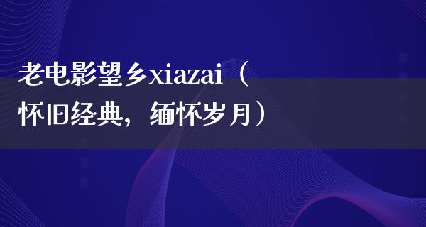 老电影望乡xiazai（怀旧经典，缅怀岁月）