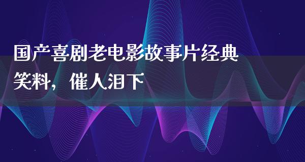 国产喜剧老电影故事片经典笑料，催人泪下