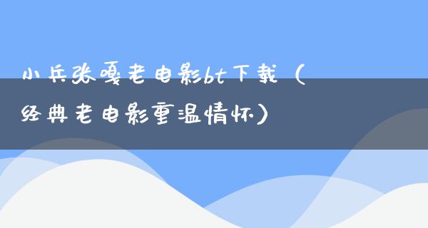 小兵张嘎老电影bt下载（经典老电影重温情怀）