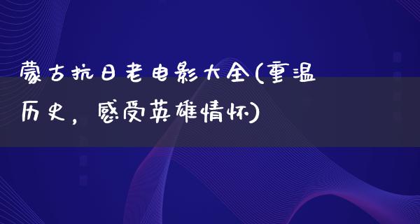 蒙古抗日老电影大全(重温历史，感受英雄情怀)