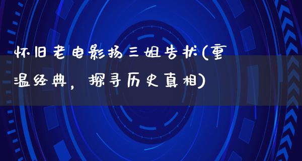 怀旧老电影扬三姐告状(重温经典，探寻历史真相)