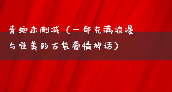 青蛇未删减（一部充满浪漫与唯美的古装爱情神话）