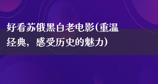 好看苏俄黑白老电影(重温经典，感受历史的魅力)