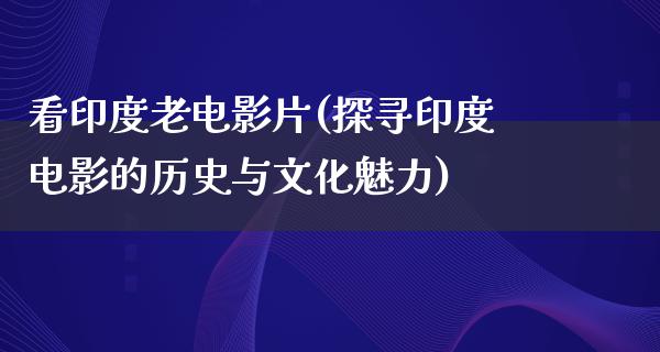 看印度老电影片(探寻印度电影的历史与文化魅力)