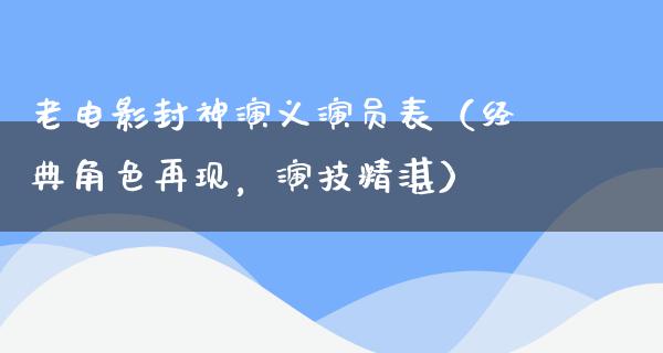 老电影封神演义演员表（经典角色再现，演技精湛）