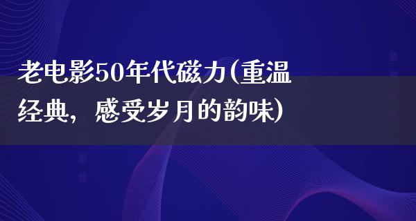 老电影50年代磁力(重温经典，感受岁月的韵味)