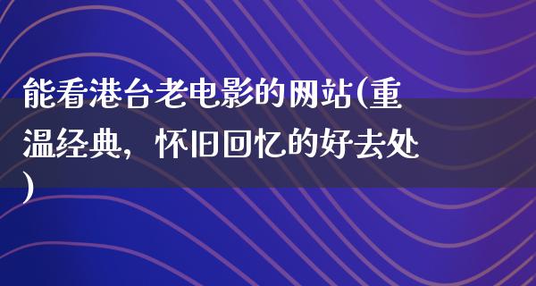 能看港台老电影的网站(重温经典，怀旧回忆的好去处)