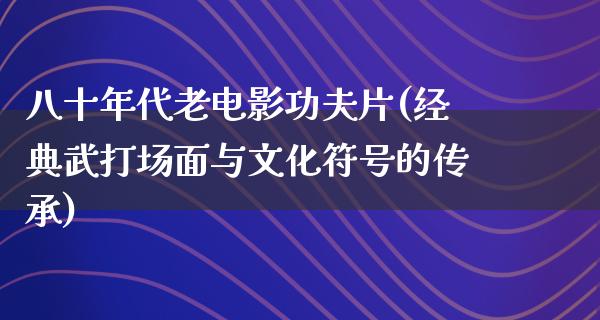 八十年代老电影功夫片(经典武打场面与文化符号的传承)