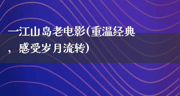 一江山岛老电影(重温经典，感受岁月流转)