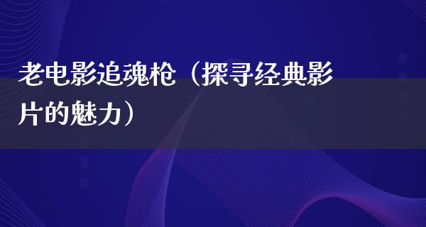 老电影追魂枪（探寻经典影片的魅力）