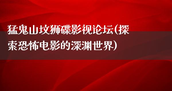 猛鬼山坟狮碟影视论坛(探索恐怖电影的深渊世界)