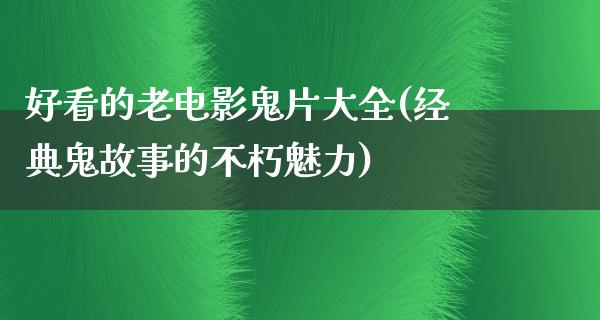 好看的老电影鬼片大全(经典鬼故事的不朽魅力)