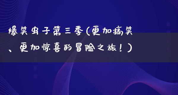 爆笑虫子第三季(更加搞笑、更加惊喜的冒险之旅！)