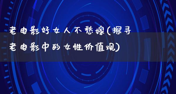 老电影好女人不愁嫁(探寻老电影中的女性价值观)