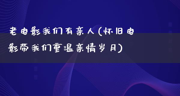 老电影我们有亲人(怀旧电影带我们重温亲情岁月)