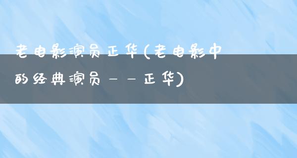 老电影演员正华(老电影中的经典演员——正华)