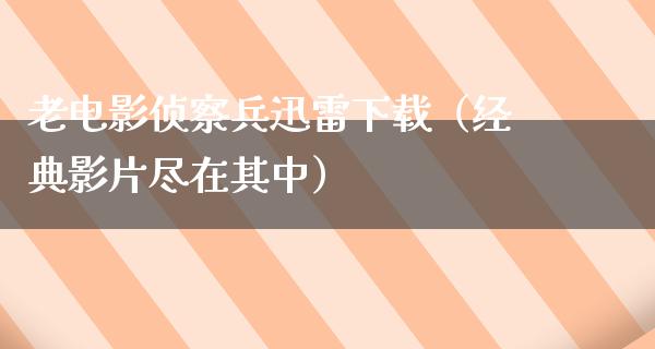 老电影侦察兵迅雷下载（经典影片尽在其中）