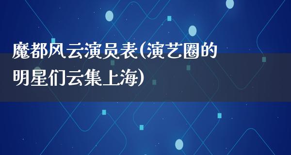 魔都风云演员表(演艺圈的明星们云集上海)